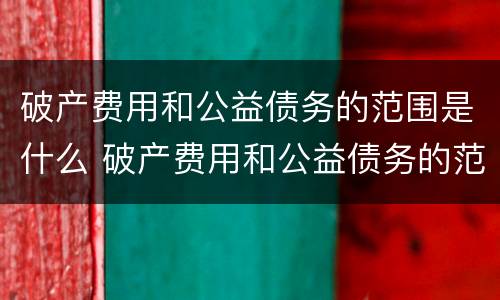 破产费用和公益债务的范围是什么 破产费用和公益债务的范围是什么