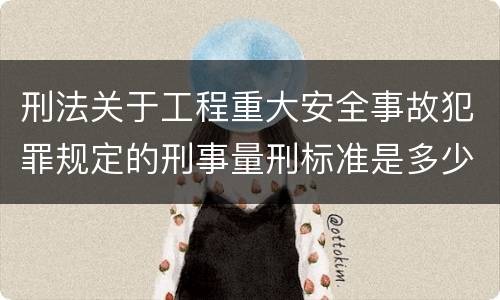 刑法关于工程重大安全事故犯罪规定的刑事量刑标准是多少