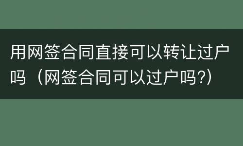 用网签合同直接可以转让过户吗（网签合同可以过户吗?）