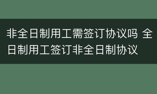 非全日制用工需签订协议吗 全日制用工签订非全日制协议