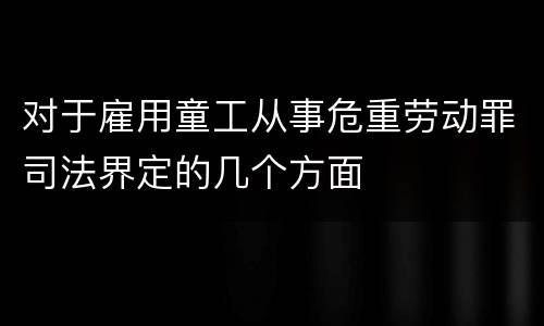 对于雇用童工从事危重劳动罪司法界定的几个方面