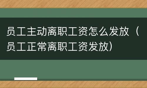 员工主动离职工资怎么发放（员工正常离职工资发放）
