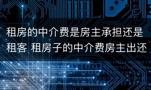 租房的中介费是房主承担还是租客 租房子的中介费房主出还是租客出