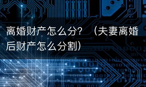 离婚财产怎么分？（夫妻离婚后财产怎么分割）