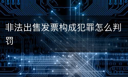 非法出售发票构成犯罪怎么判罚
