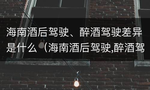 海南酒后驾驶、醉酒驾驶差异是什么（海南酒后驾驶,醉酒驾驶差异是什么情况）