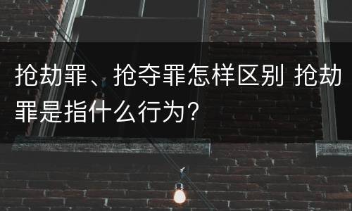 抢劫罪、抢夺罪怎样区别 抢劫罪是指什么行为?