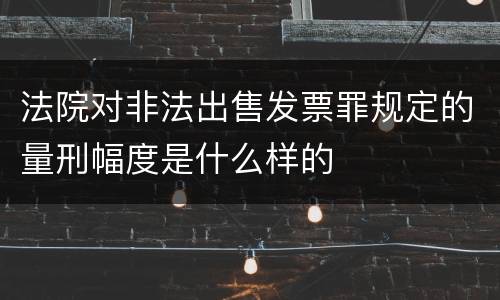 法院对非法出售发票罪规定的量刑幅度是什么样的