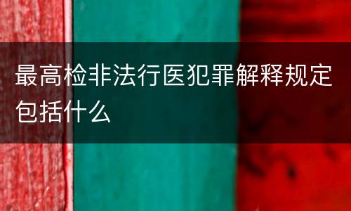 最高检非法行医犯罪解释规定包括什么