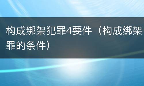 构成绑架犯罪4要件（构成绑架罪的条件）