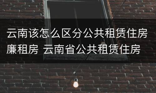云南该怎么区分公共租赁住房廉租房 云南省公共租赁住房