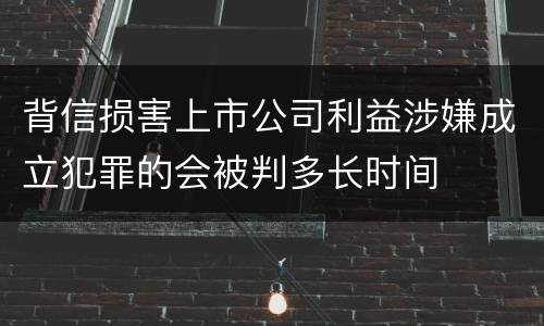 背信损害上市公司利益涉嫌成立犯罪的会被判多长时间