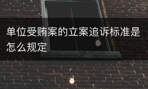 单位受贿案的立案追诉标准是怎么规定