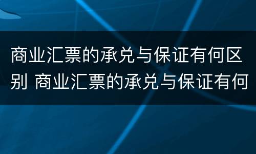 商业汇票的承兑与保证有何区别 商业汇票的承兑与保证有何区别呢