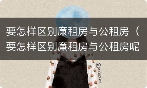 要怎样区别廉租房与公租房（要怎样区别廉租房与公租房呢）