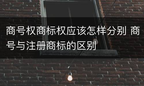 商号权商标权应该怎样分别 商号与注册商标的区别