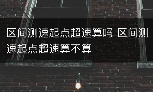 区间测速起点超速算吗 区间测速起点超速算不算