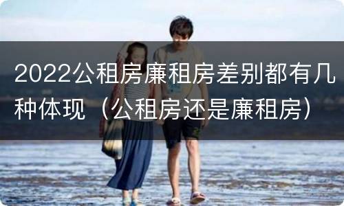 2022公租房廉租房差别都有几种体现（公租房还是廉租房）