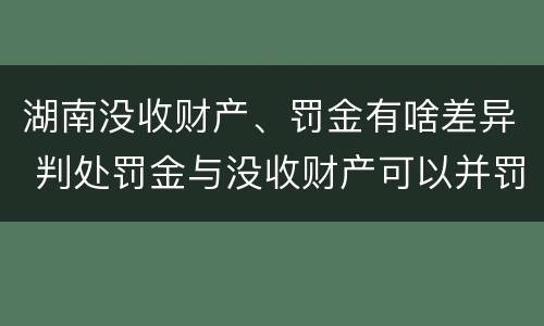 湖南没收财产、罚金有啥差异 判处罚金与没收财产可以并罚吗