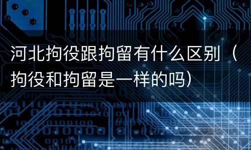 河北拘役跟拘留有什么区别（拘役和拘留是一样的吗）