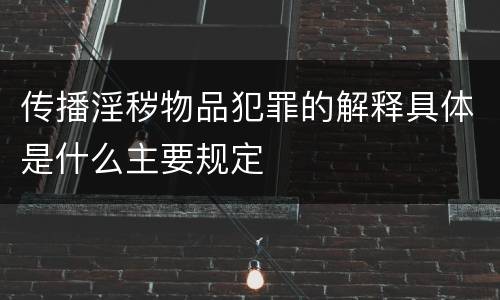 传播淫秽物品犯罪的解释具体是什么主要规定