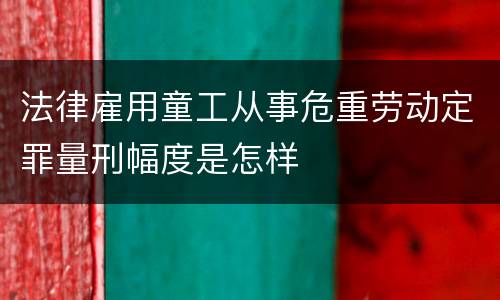 法律雇用童工从事危重劳动定罪量刑幅度是怎样