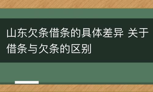 山东欠条借条的具体差异 关于借条与欠条的区别