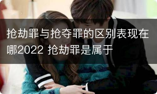 抢劫罪与抢夺罪的区别表现在哪2022 抢劫罪是属于