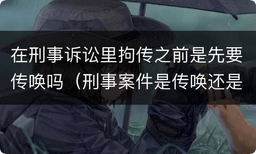 在刑事诉讼里拘传之前是先要传唤吗（刑事案件是传唤还是拘传）