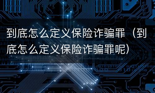 到底怎么定义保险诈骗罪（到底怎么定义保险诈骗罪呢）