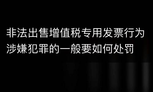 非法出售增值税专用发票行为涉嫌犯罪的一般要如何处罚