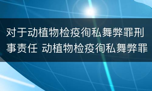 对于动植物检疫徇私舞弊罪刑事责任 动植物检疫徇私舞弊罪量刑