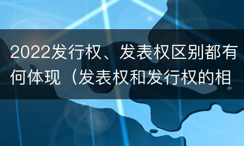 2022发行权、发表权区别都有何体现（发表权和发行权的相同点）