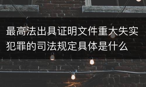 最高法出具证明文件重大失实犯罪的司法规定具体是什么