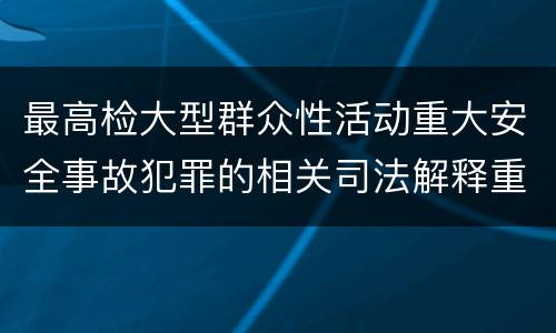 最高检大型群众性活动重大安全事故犯罪的相关司法解释重要规定