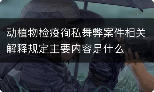动植物检疫徇私舞弊案件相关解释规定主要内容是什么