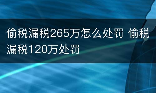 偷税漏税265万怎么处罚 偷税漏税120万处罚