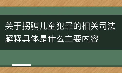 关于拐骗儿童犯罪的相关司法解释具体是什么主要内容