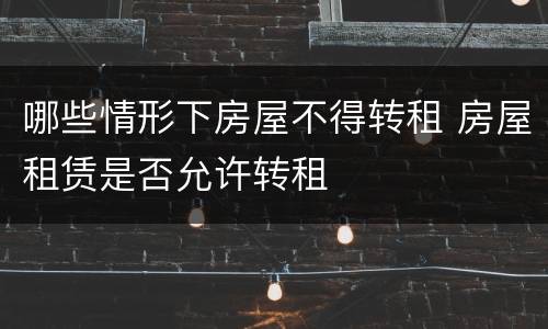 哪些情形下房屋不得转租 房屋租赁是否允许转租