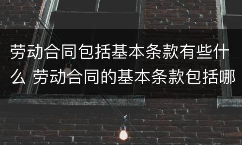 劳动合同包括基本条款有些什么 劳动合同的基本条款包括哪些