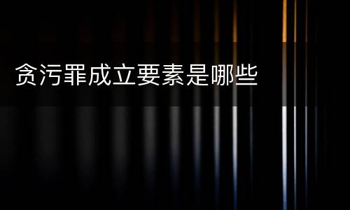 贪污罪成立要素是哪些