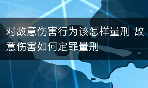 对故意伤害行为该怎样量刑 故意伤害如何定罪量刑