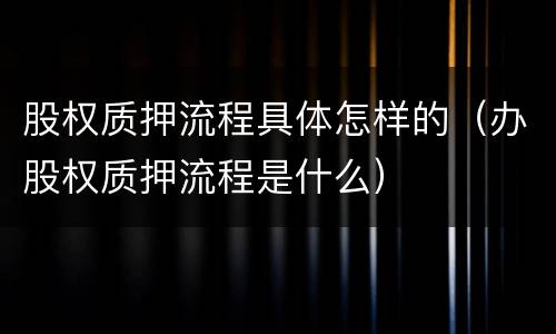 股权质押流程具体怎样的（办股权质押流程是什么）
