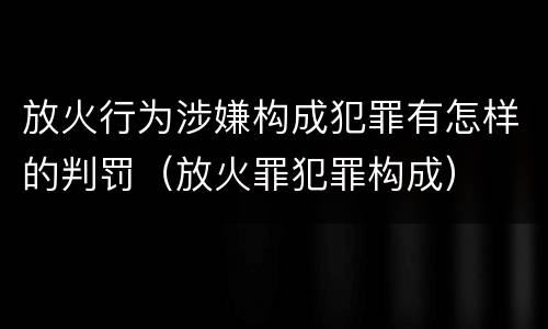 放火行为涉嫌构成犯罪有怎样的判罚（放火罪犯罪构成）