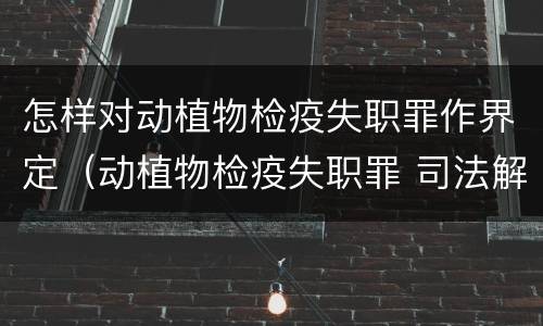 怎样对动植物检疫失职罪作界定（动植物检疫失职罪 司法解释）