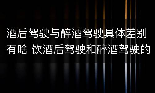 酒后驾驶与醉酒驾驶具体差别有啥 饮酒后驾驶和醉酒驾驶的区别
