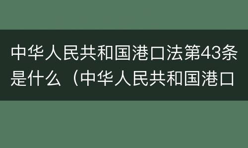 中华人民共和国港口法第43条是什么（中华人民共和国港口法第43条是什么规定）