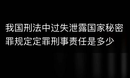 我国刑法中过失泄露国家秘密罪规定定罪刑事责任是多少