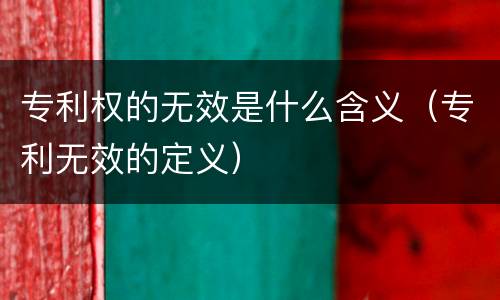专利权的无效是什么含义（专利无效的定义）