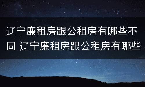 辽宁廉租房跟公租房有哪些不同 辽宁廉租房跟公租房有哪些不同点